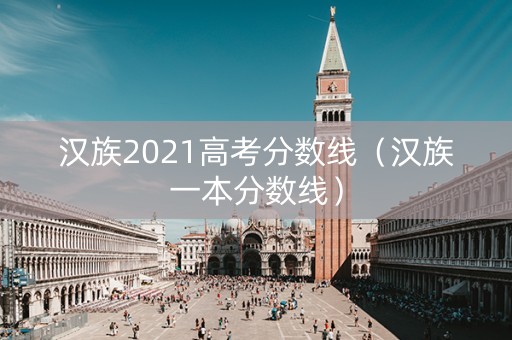汉族2021高考分数线（汉族一本分数线）