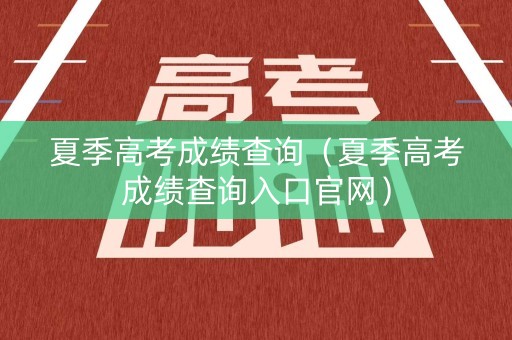 夏季高考成绩查询（夏季高考成绩查询入口官网）