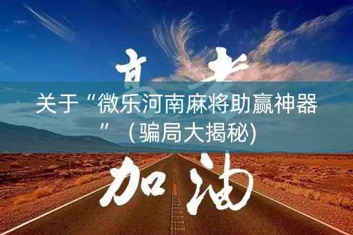 关于“微乐河南麻将助赢神器”（骗局大揭秘)