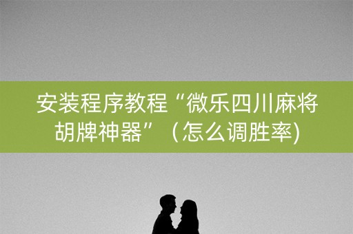 安装程序教程“微乐四川麻将胡牌神器”（怎么调胜率)