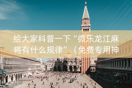 给大家科普一下“微乐龙江麻将有什么规律”（免费专用神器)