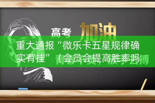 重大通报“微乐卡五星规律确实有挂”（会员会提高胜率吗)