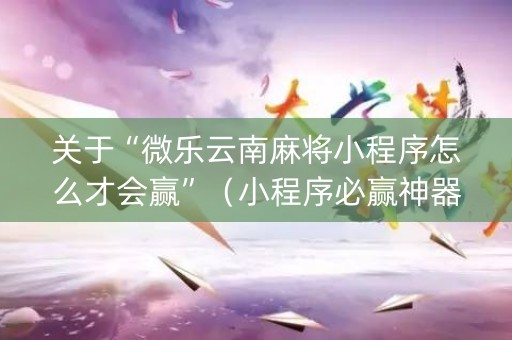 关于“微乐云南麻将小程序怎么才会赢”（小程序必赢神器)