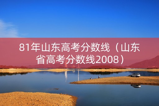 81年山东高考分数线（山东省高考分数线2008）