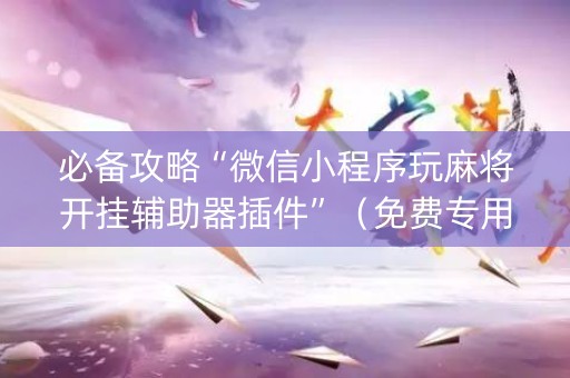 必备攻略“微信小程序玩麻将开挂辅助器插件”（免费专用神器)