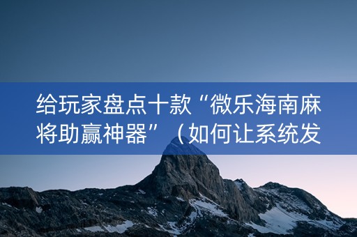 给玩家盘点十款“微乐海南麻将助赢神器”（如何让系统发好牌)