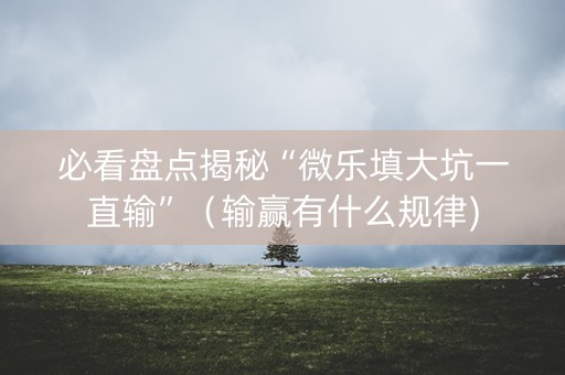 必看盘点揭秘“微乐填大坑一直输”（输赢有什么规律)