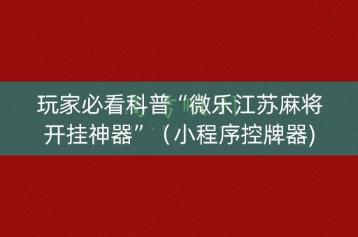 玩家必看科普“微乐江苏麻将开挂神器”（小程序控牌器)