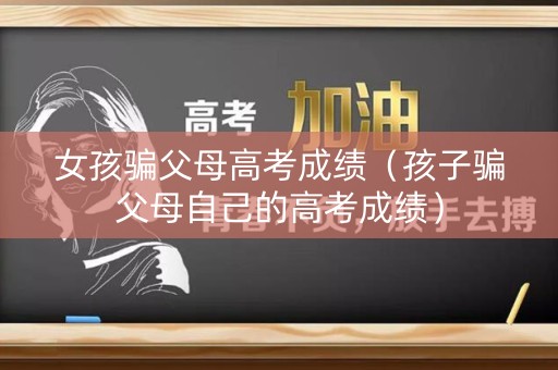 女孩骗父母高考成绩（孩子骗父母自己的高考成绩）
