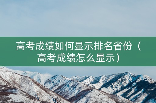 高考成绩如何显示排名省份（高考成绩怎么显示）