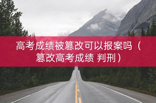 高考成绩被篡改可以报案吗（篡改高考成绩 判刑）