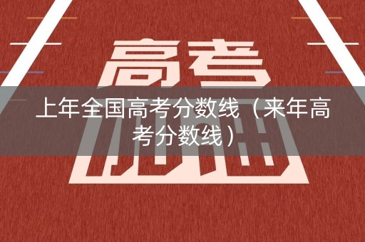 上年全国高考分数线（来年高考分数线）