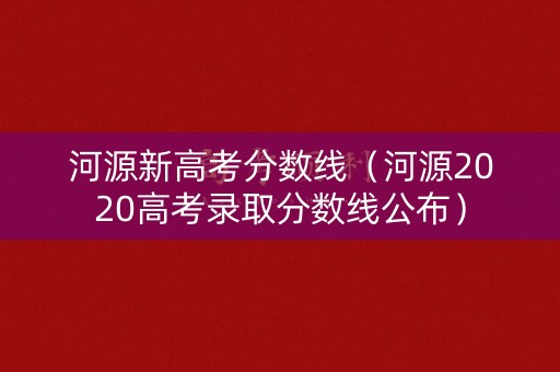河源新高考分数线（河源2020高考录取分数线公布）