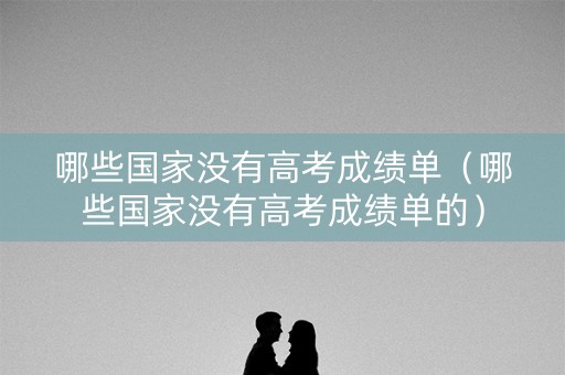 哪些国家没有高考成绩单（哪些国家没有高考成绩单的）