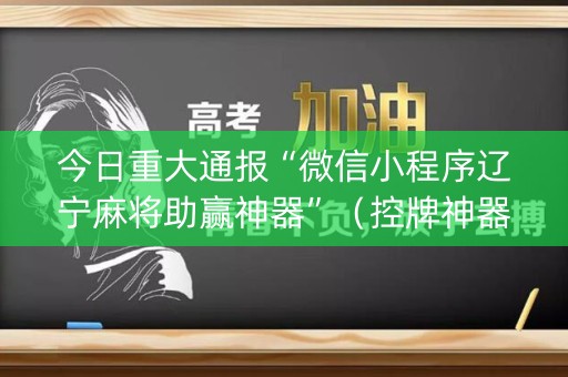 今日重大通报“微信小程序辽宁麻将助赢神器”（控牌神器)