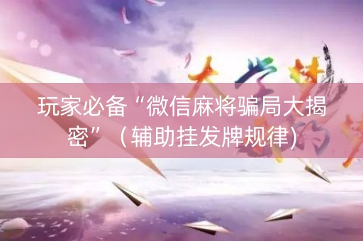 玩家必备“微信麻将骗局大揭密”（辅助挂发牌规律)