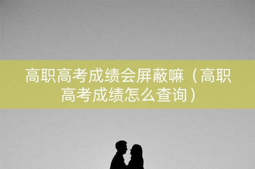 高职高考成绩会屏蔽嘛（高职高考成绩怎么查询）