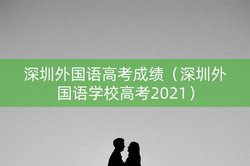 深圳外国语高考成绩（深圳外国语学校高考2021）