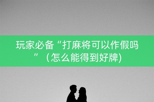 玩家必备“打麻将可以作假吗”（怎么能得到好牌)