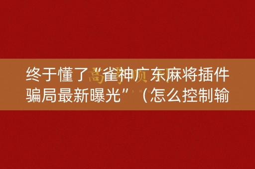 终于懂了“雀神广东麻将插件骗局最新曝光”（怎么控制输赢)