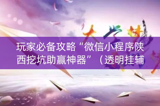 玩家必备攻略“微信小程序陕西挖坑助赢神器”（透明挂辅助器)