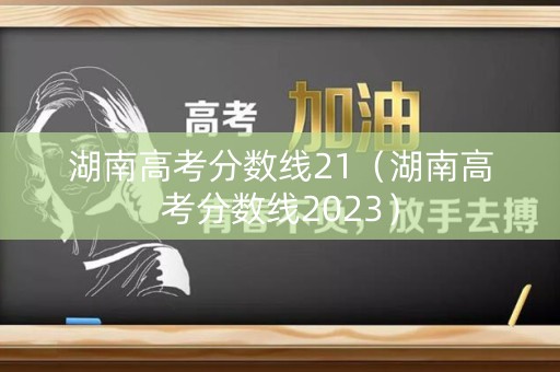 湖南高考分数线21（湖南高考分数线2023）
