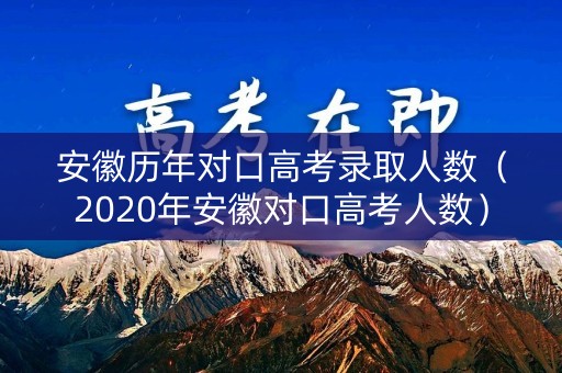 安徽历年对口高考录取人数（2020年安徽对口高考人数）