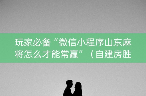 玩家必备“微信小程序山东麻将怎么才能常赢”（自建房胜负规律)