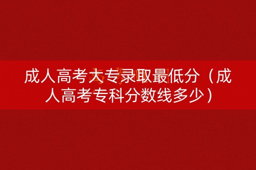 成人高考大专录取最低分（成人高考专科分数线多少）