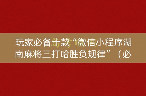 玩家必备十款“微信小程序湖南麻将三打哈胜负规律”（必赢神器免费安装)