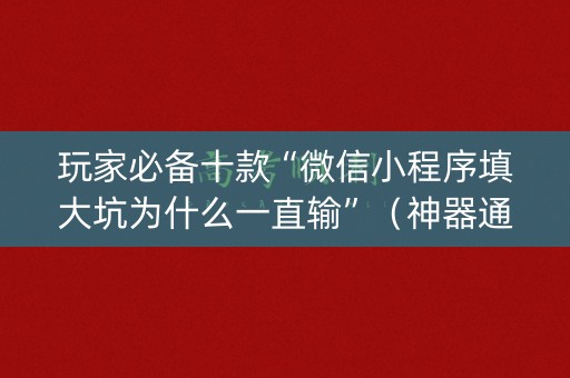 玩家必备十款“微信小程序填大坑为什么一直输”（神器通用版)