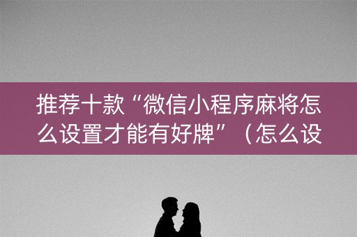 推荐十款“微信小程序麻将怎么设置才能有好牌”（怎么设置能有好牌)