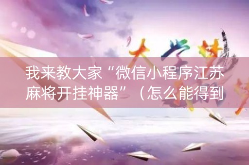 我来教大家“微信小程序江苏麻将开挂神器”（怎么能得到好牌)
