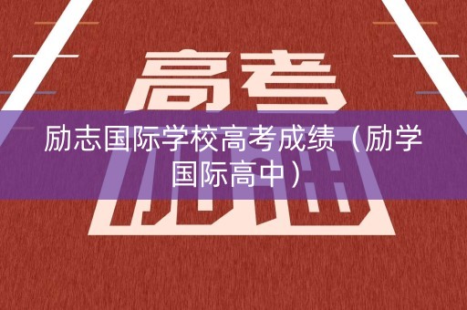 励志国际学校高考成绩（励学国际高中）