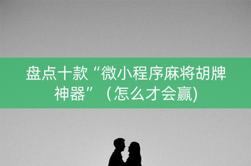 盘点十款“微小程序麻将胡牌神器”（怎么才会赢)