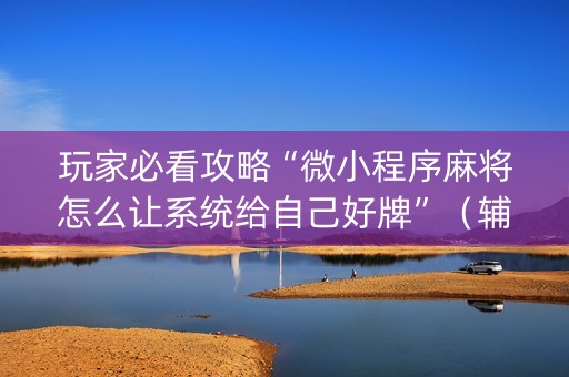 玩家必看攻略“微小程序麻将怎么让系统给自己好牌”（辅助软件)