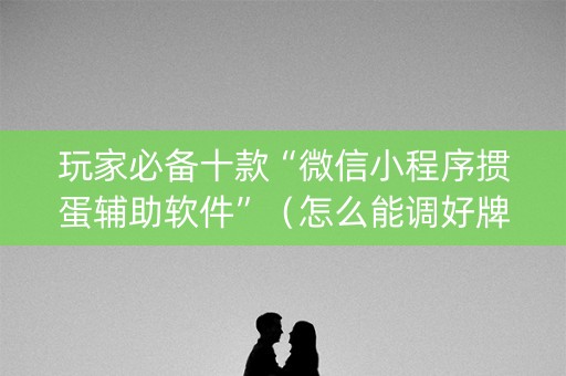 玩家必备十款“微信小程序掼蛋辅助软件”（怎么能调好牌)