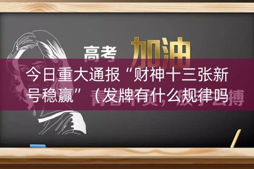 今日重大通报“财神十三张新号稳赢”（发牌有什么规律吗)