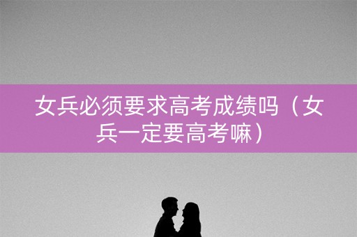 女兵必须要求高考成绩吗（女兵一定要高考嘛）