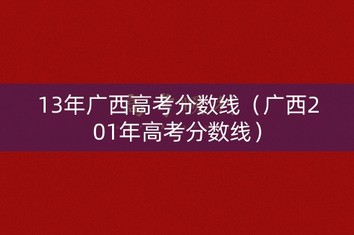 13年广西高考分数线（广西201年高考分数线）