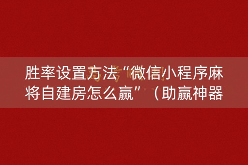 胜率设置方法“微信小程序麻将自建房怎么赢”（助赢神器购买)