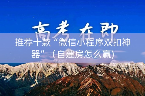 推荐十款“微信小程序双扣神器”（自建房怎么赢)