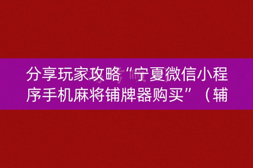 分享玩家攻略“宁夏微信小程序手机麻将铺牌器购买”（辅助器插件)