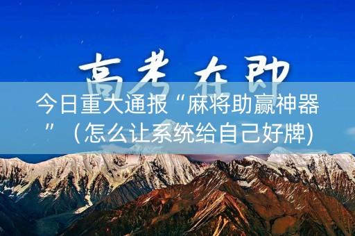 今日重大通报“麻将助赢神器”（怎么让系统给自己好牌)