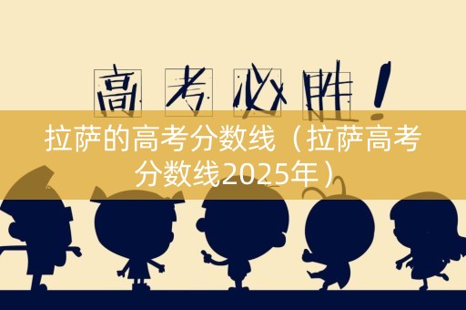 拉萨的高考分数线（拉萨高考分数线2025年）