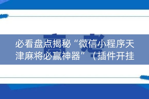 必看盘点揭秘“微信小程序天津麻将必赢神器”（插件开挂免费AI)