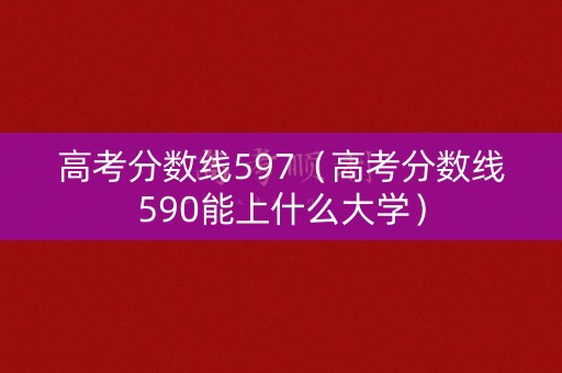 高考分数线597（高考分数线590能上什么大学）