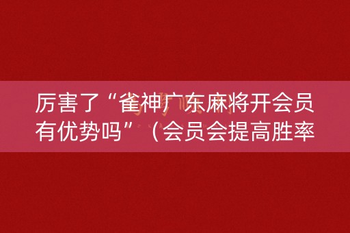 厉害了“雀神广东麻将开会员有优势吗”（会员会提高胜率吗)