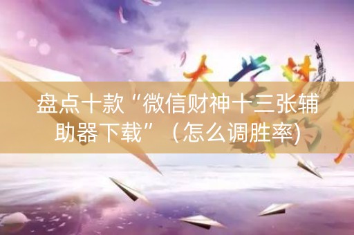 盘点十款“微信财神十三张辅助器下载”（怎么调胜率)