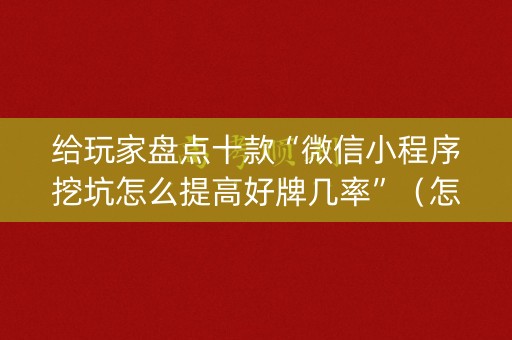 给玩家盘点十款“微信小程序挖坑怎么提高好牌几率”（怎么能让牌好一点)